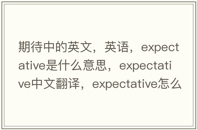 期待中的英文，英語，expectative是什么意思，expectative中文翻譯，expectative怎么讀、發(fā)音、用法及例句