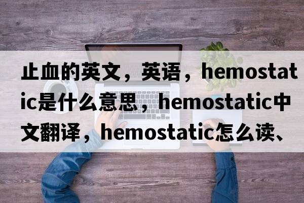 止血的英文，英語，hemostatic是什么意思，hemostatic中文翻譯，hemostatic怎么讀、發(fā)音、用法及例句