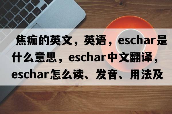  焦痂的英文，英語，eschar是什么意思，eschar中文翻譯，eschar怎么讀、發(fā)音、用法及例句