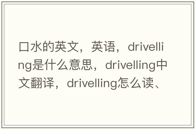 口水的英文，英語(yǔ)，drivelling是什么意思，drivelling中文翻譯，drivelling怎么讀、發(fā)音、用法及例句