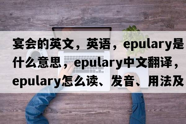 宴會(huì)的英文，英語，epulary是什么意思，epulary中文翻譯，epulary怎么讀、發(fā)音、用法及例句