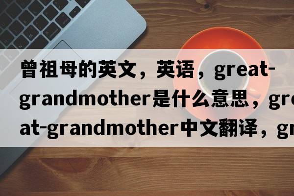曾祖母的英文，英語，great-grandmother是什么意思，great-grandmother中文翻譯，great-grandmother怎么讀、發(fā)音、用法及例句
