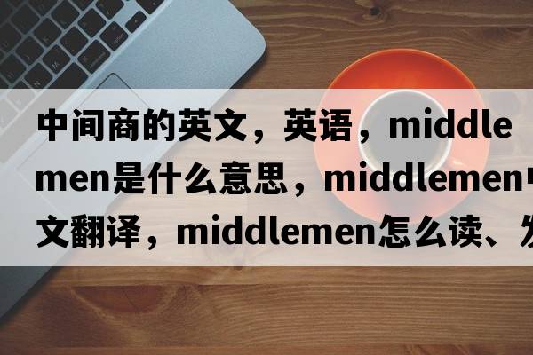 中間商的英文，英語，middlemen是什么意思，middlemen中文翻譯，middlemen怎么讀、發(fā)音、用法及例句