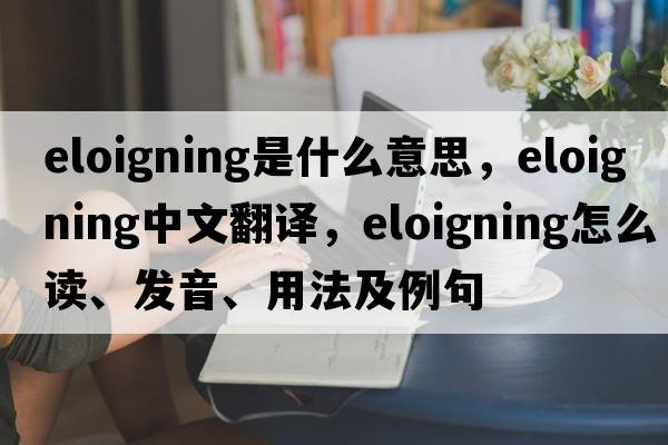 eloigning是什么意思，eloigning中文翻譯，eloigning怎么讀、發(fā)音、用法及例句