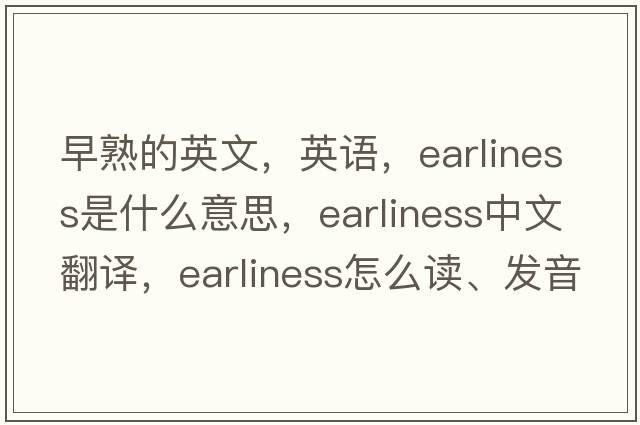 早熟的英文，英語(yǔ)，earliness是什么意思，earliness中文翻譯，earliness怎么讀、發(fā)音、用法及例句