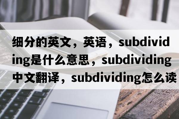 細(xì)分的英文，英語，subdividing是什么意思，subdividing中文翻譯，subdividing怎么讀、發(fā)音、用法及例句