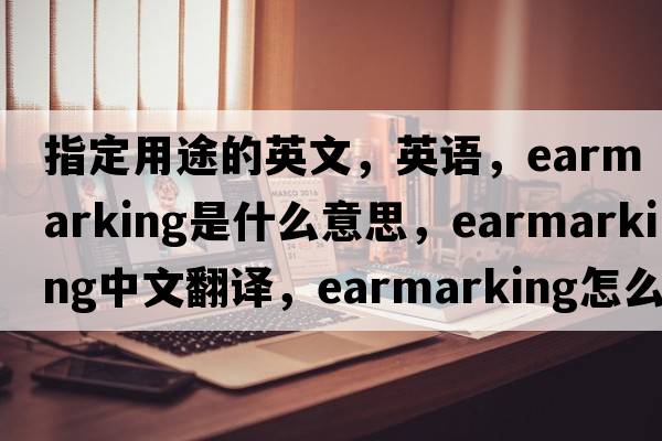 指定用途的英文，英語，earmarking是什么意思，earmarking中文翻譯，earmarking怎么讀、發(fā)音、用法及例句