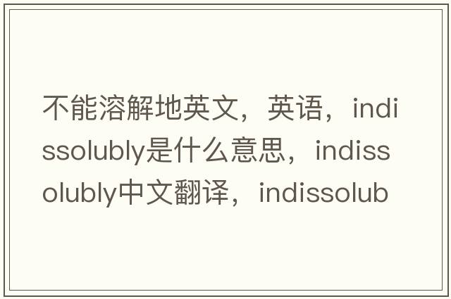 不能溶解地英文，英語，indissolubly是什么意思，indissolubly中文翻譯，indissolubly怎么讀、發(fā)音、用法及例句