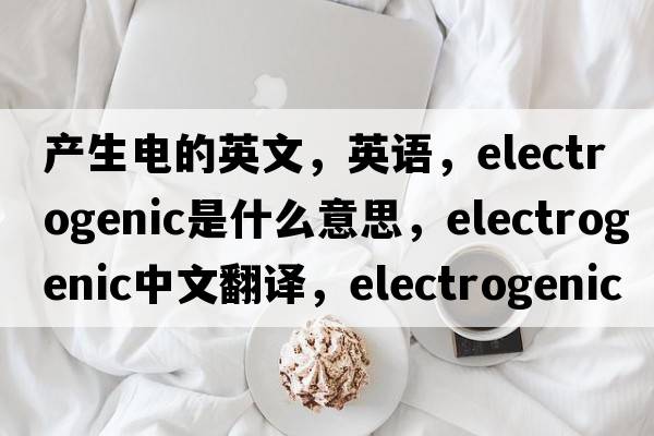 產(chǎn)生電的英文，英語，electrogenic是什么意思，electrogenic中文翻譯，electrogenic怎么讀、發(fā)音、用法及例句