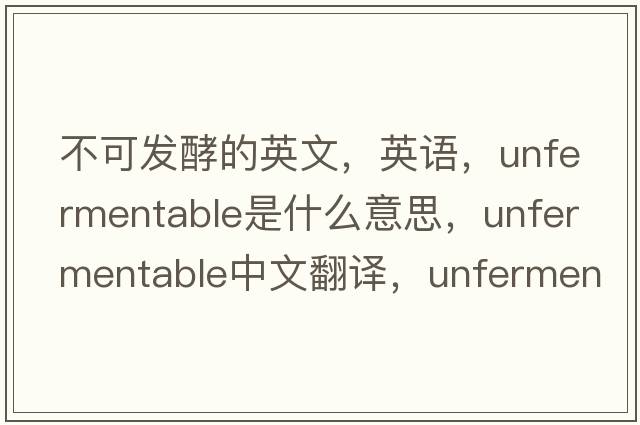 不可發(fā)酵的英文，英語，unfermentable是什么意思，unfermentable中文翻譯，unfermentable怎么讀、發(fā)音、用法及例句