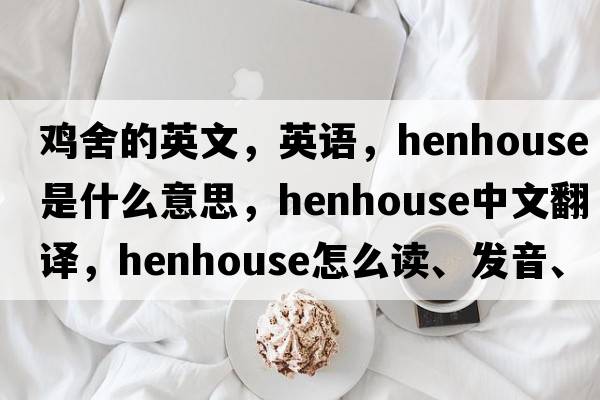 雞舍的英文，英語，henhouse是什么意思，henhouse中文翻譯，henhouse怎么讀、發(fā)音、用法及例句