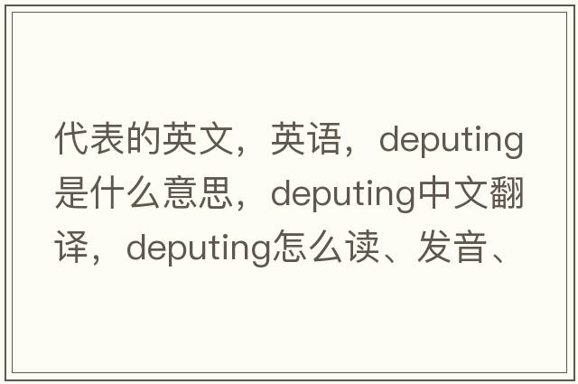 代表的英文，英語，deputing是什么意思，deputing中文翻譯，deputing怎么讀、發(fā)音、用法及例句