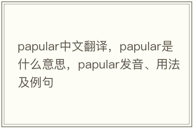 papular中文翻譯，papular是什么意思，papular發(fā)音、用法及例句