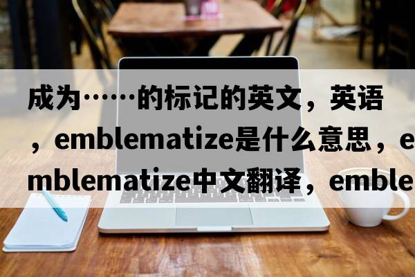 成為……的標(biāo)記的英文，英語，emblematize是什么意思，emblematize中文翻譯，emblematize怎么讀、發(fā)音、用法及例句