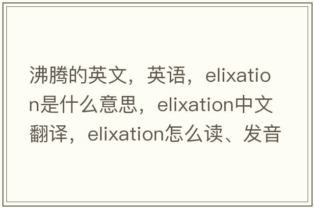 沸騰的英文，英語，elixation是什么意思，elixation中文翻譯，elixation怎么讀、發(fā)音、用法及例句
