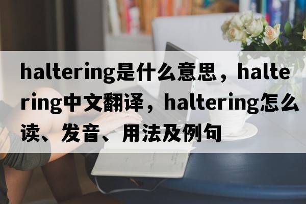 haltering是什么意思，haltering中文翻譯，haltering怎么讀、發(fā)音、用法及例句