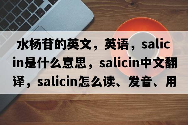  水楊苷的英文，英語，salicin是什么意思，salicin中文翻譯，salicin怎么讀、發(fā)音、用法及例句