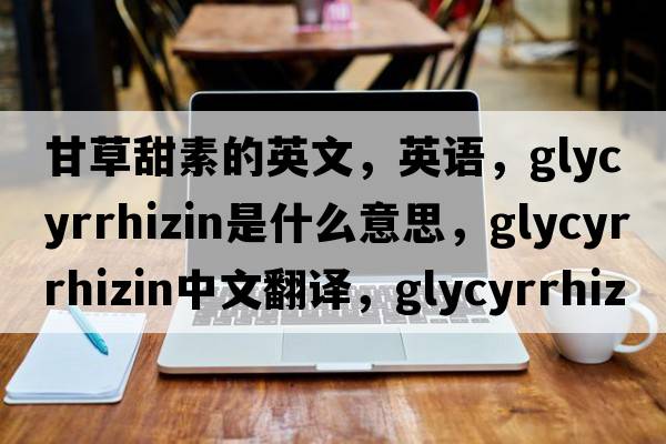 甘草甜素的英文，英語，glycyrrhizin是什么意思，glycyrrhizin中文翻譯，glycyrrhizin怎么讀、發(fā)音、用法及例句