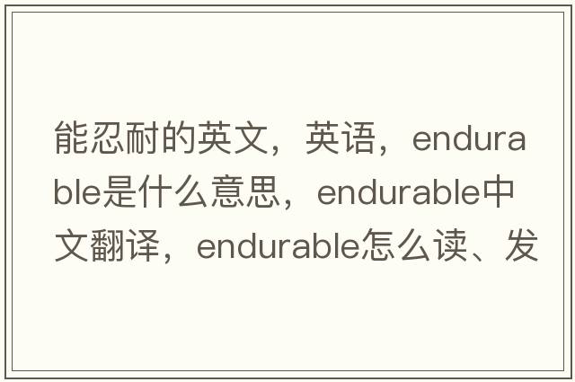 能忍耐的英文，英語(yǔ)，endurable是什么意思，endurable中文翻譯，endurable怎么讀、發(fā)音、用法及例句