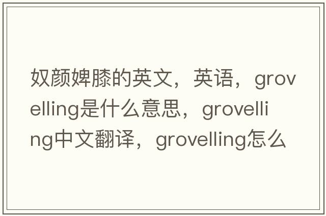 奴顏婢膝的英文，英語，grovelling是什么意思，grovelling中文翻譯，grovelling怎么讀、發(fā)音、用法及例句