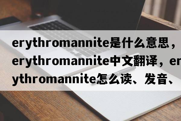 erythromannite是什么意思，erythromannite中文翻譯，erythromannite怎么讀、發(fā)音、用法及例句