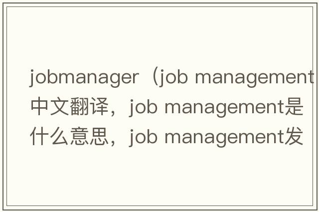 jobmanager（job management中文翻譯，job management是什么意思，job management發(fā)音、用法及例句）