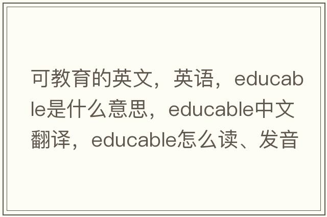 可教育的英文，英語，educable是什么意思，educable中文翻譯，educable怎么讀、發(fā)音、用法及例句
