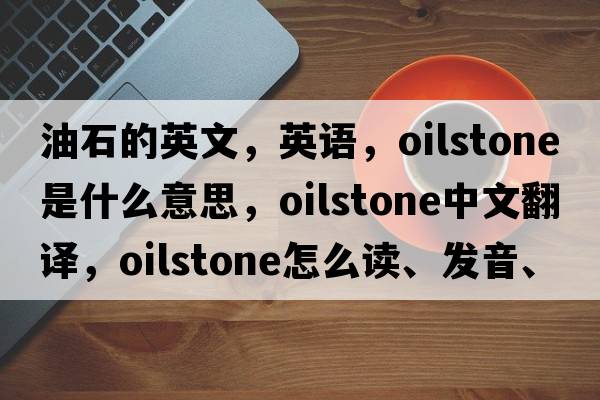油石的英文，英語(yǔ)，oilstone是什么意思，oilstone中文翻譯，oilstone怎么讀、發(fā)音、用法及例句