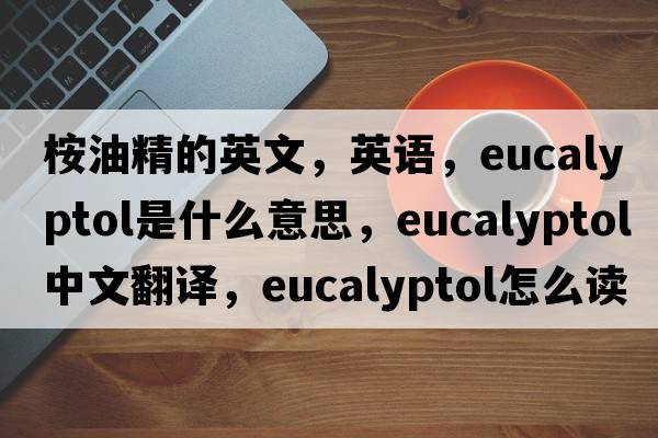 桉油精的英文，英語，eucalyptol是什么意思，eucalyptol中文翻譯，eucalyptol怎么讀、發(fā)音、用法及例句