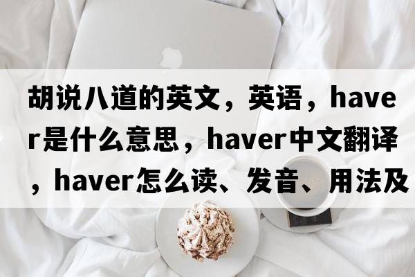 胡說八道的英文，英語，haver是什么意思，haver中文翻譯，haver怎么讀、發(fā)音、用法及例句