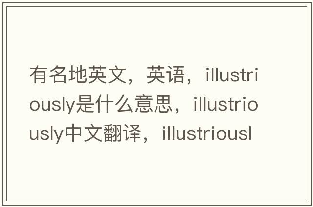 有名地英文，英語，illustriously是什么意思，illustriously中文翻譯，illustriously怎么讀、發(fā)音、用法及例句