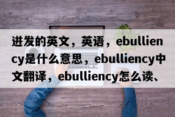 迸發(fā)的英文，英語，ebulliency是什么意思，ebulliency中文翻譯，ebulliency怎么讀、發(fā)音、用法及例句