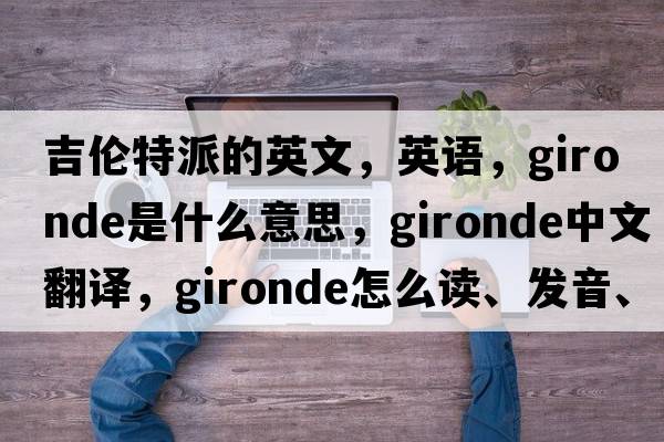 吉倫特派的英文，英語，Gironde是什么意思，Gironde中文翻譯，Gironde怎么讀、發(fā)音、用法及例句