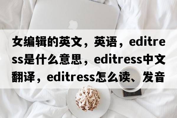 女編輯的英文，英語(yǔ)，editress是什么意思，editress中文翻譯，editress怎么讀、發(fā)音、用法及例句