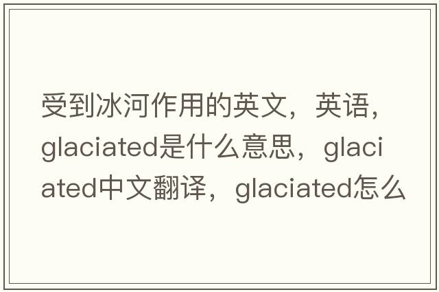 受到冰河作用的英文，英語(yǔ)，glaciated是什么意思，glaciated中文翻譯，glaciated怎么讀、發(fā)音、用法及例句