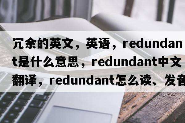 冗余的英文，英語(yǔ)，redundant是什么意思，redundant中文翻譯，redundant怎么讀、發(fā)音、用法及例句