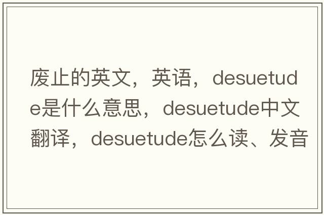 廢止的英文，英語，desuetude是什么意思，desuetude中文翻譯，desuetude怎么讀、發(fā)音、用法及例句