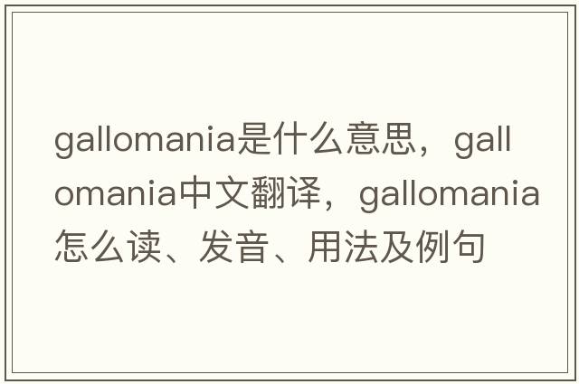 Gallomania是什么意思，Gallomania中文翻譯，Gallomania怎么讀、發(fā)音、用法及例句