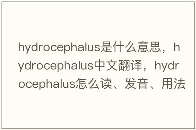 hydrocephalus是什么意思，hydrocephalus中文翻譯，hydrocephalus怎么讀、發(fā)音、用法及例句
