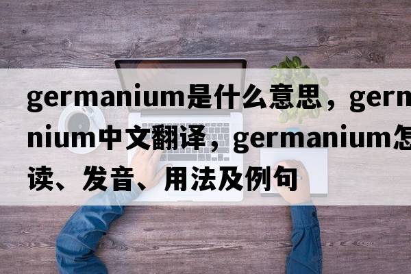 germanium是什么意思，germanium中文翻譯，germanium怎么讀、發(fā)音、用法及例句