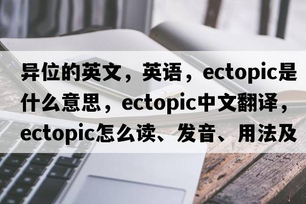 異位的英文，英語，ectopic是什么意思，ectopic中文翻譯，ectopic怎么讀、發(fā)音、用法及例句