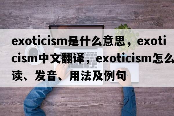 exoticism是什么意思，exoticism中文翻譯，exoticism怎么讀、發(fā)音、用法及例句