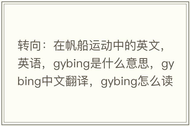 轉(zhuǎn)向：在帆船運(yùn)動(dòng)中的英文，英語(yǔ)，gybing是什么意思，gybing中文翻譯，gybing怎么讀、發(fā)音、用法及例句