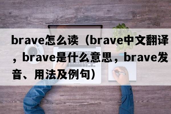 brave怎么讀（brave中文翻譯，brave是什么意思，brave發(fā)音、用法及例句）