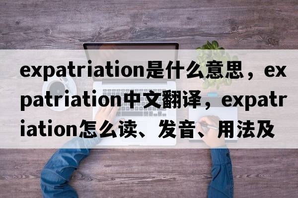 expatriation是什么意思，expatriation中文翻譯，expatriation怎么讀、發(fā)音、用法及例句