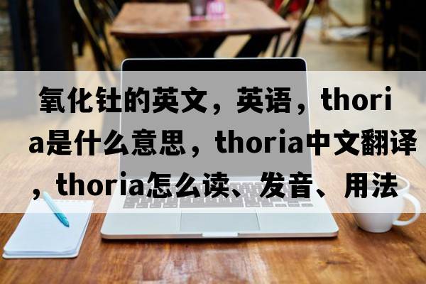  氧化釷的英文，英語，thoria是什么意思，thoria中文翻譯，thoria怎么讀、發(fā)音、用法及例句