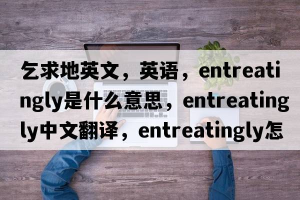 乞求地英文，英語，entreatingly是什么意思，entreatingly中文翻譯，entreatingly怎么讀、發(fā)音、用法及例句