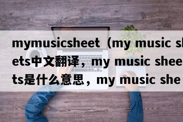 mymusicsheet（my music sheets中文翻譯，my music sheets是什么意思，my music sheets發(fā)音、用法及例句）
