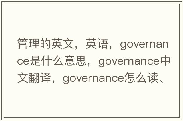 管理的英文，英語(yǔ)，governance是什么意思，governance中文翻譯，governance怎么讀、發(fā)音、用法及例句
