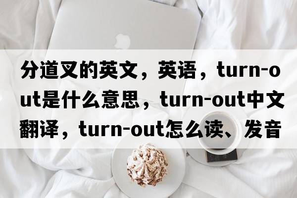 分道叉的英文，英語，turn-out是什么意思，turn-out中文翻譯，turn-out怎么讀、發(fā)音、用法及例句